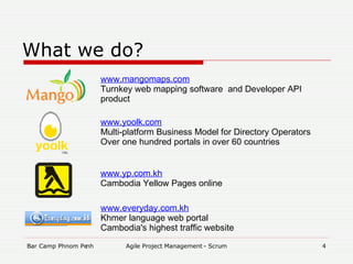 What we do? www.mangomaps.com Turnkey web mapping software  and Developer API product www.yoolk.com Multi-platform Business Model for Directory Operators Over one hundred portals in over 60 countries www.yp.com.kh Cambodia Yellow Pages online www.everyday.com.kh Khmer language web portal Cambodia's highest traffic website 