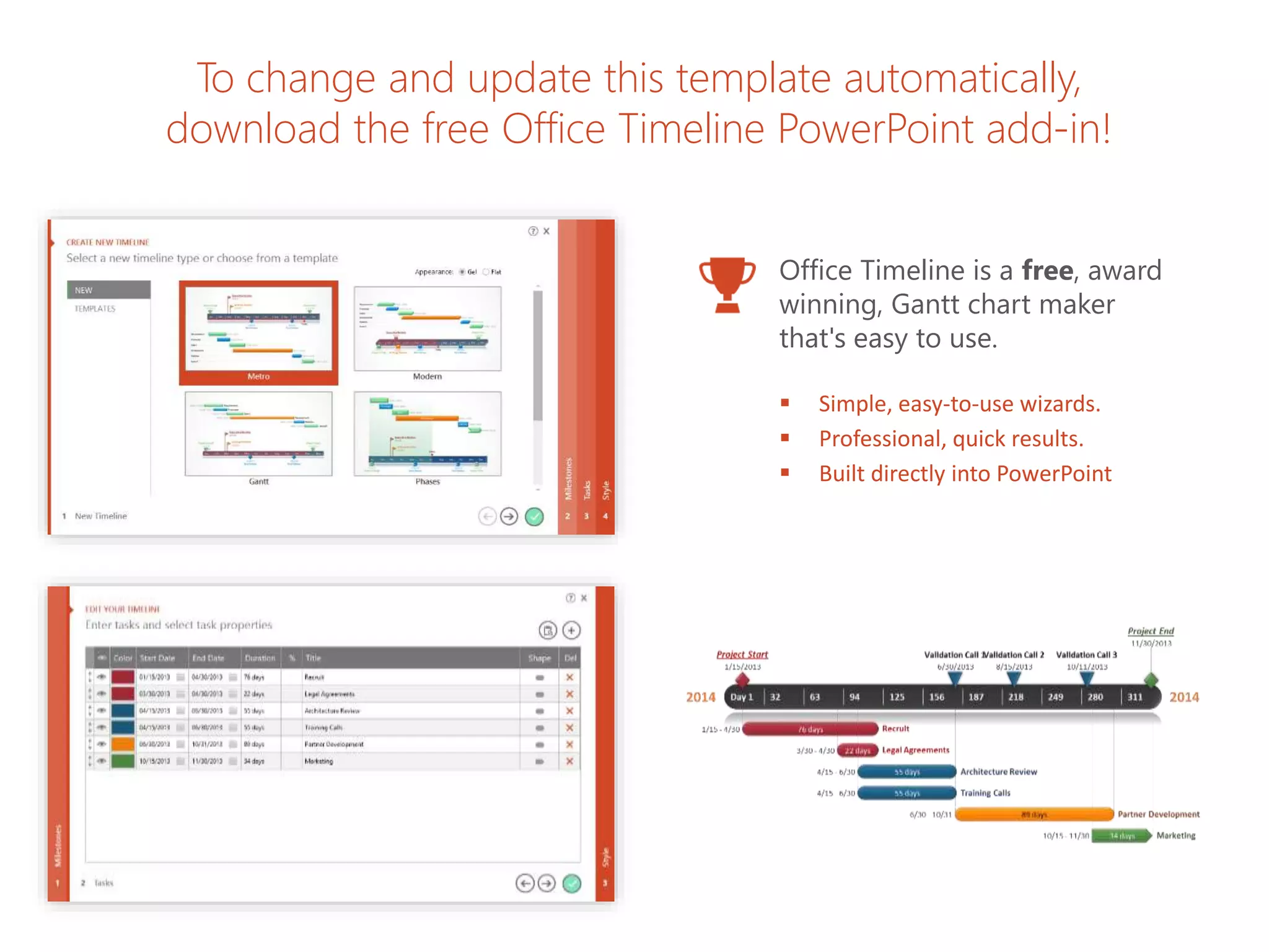 To change and update this template automatically,
download the free Office Timeline PowerPoint add-in!
Office Timeline is a free, award
winning, Gantt chart maker
that's easy to use.
ď§ Simple, easy-to-use wizards.
ď§ Professional, quick results.
ď§ Built directly into PowerPoint