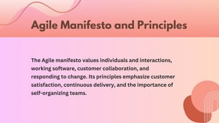 Agile Manifesto and Principles
The Agile manifesto values individuals and interactions,
working software, customer collaboration, and
responding to change. Its principles emphasize customer
satisfaction, continuous delivery, and the importance of
self-organizing teams.
 