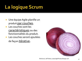    Une équipe Agile planifie un
    produit par couches.
   Les couches sont les
    caractéristiques ou des
    fonctionnalités du produit.
   Les couches seront ajoutées
    de façon itérative.




                               Rérérence: Jeff Patton, www.AgileProductDesign.com   28
 