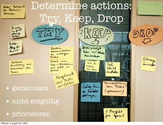 Determine actions:
                                  Try, Keep, Drop




    • gemeinsam
    • nicht entgültig
    • priorisieren
Mittwoch, 3. August 2011 (KW )
 