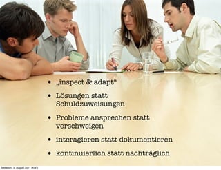 • „inspect & adapt“
                                 • Lösungen statt
                                   Schuldzuweisungen

                                 • Probleme ansprechen statt
                                   verschweigen
                                 • interagieren statt dokumentieren
                                 • kontinuierlich statt nachträglich
Mittwoch, 3. August 2011 (KW )
 