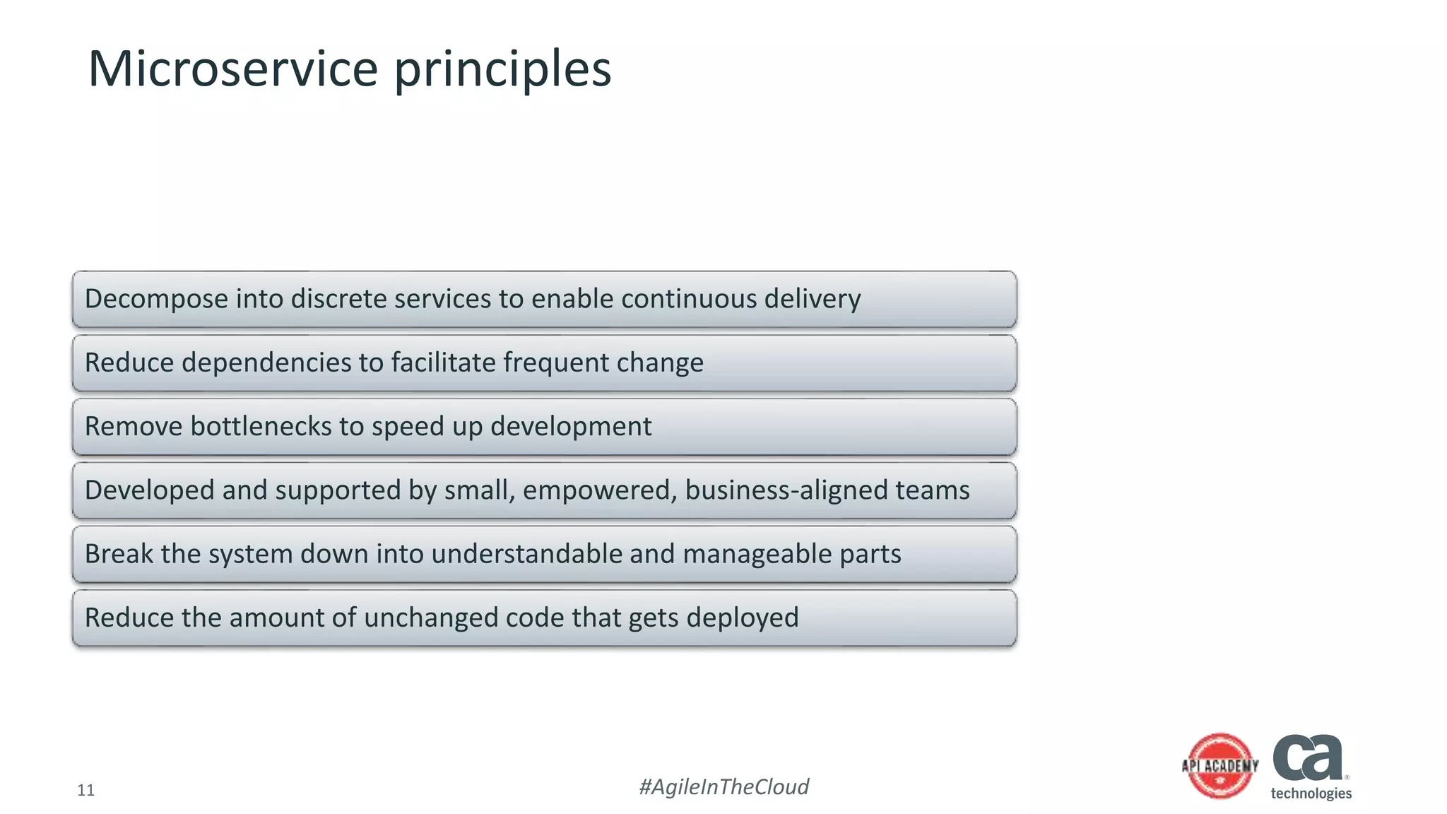 11 #AgileInTheCloud
Microservice principles
Decompose into discrete services to enable continuous delivery
Reduce dependencies to facilitate frequent change
Remove bottlenecks to speed up development
Developed and supported by small, empowered, business-aligned teams
Break the system down into understandable and manageable parts
Reduce the amount of unchanged code that gets deployed
 