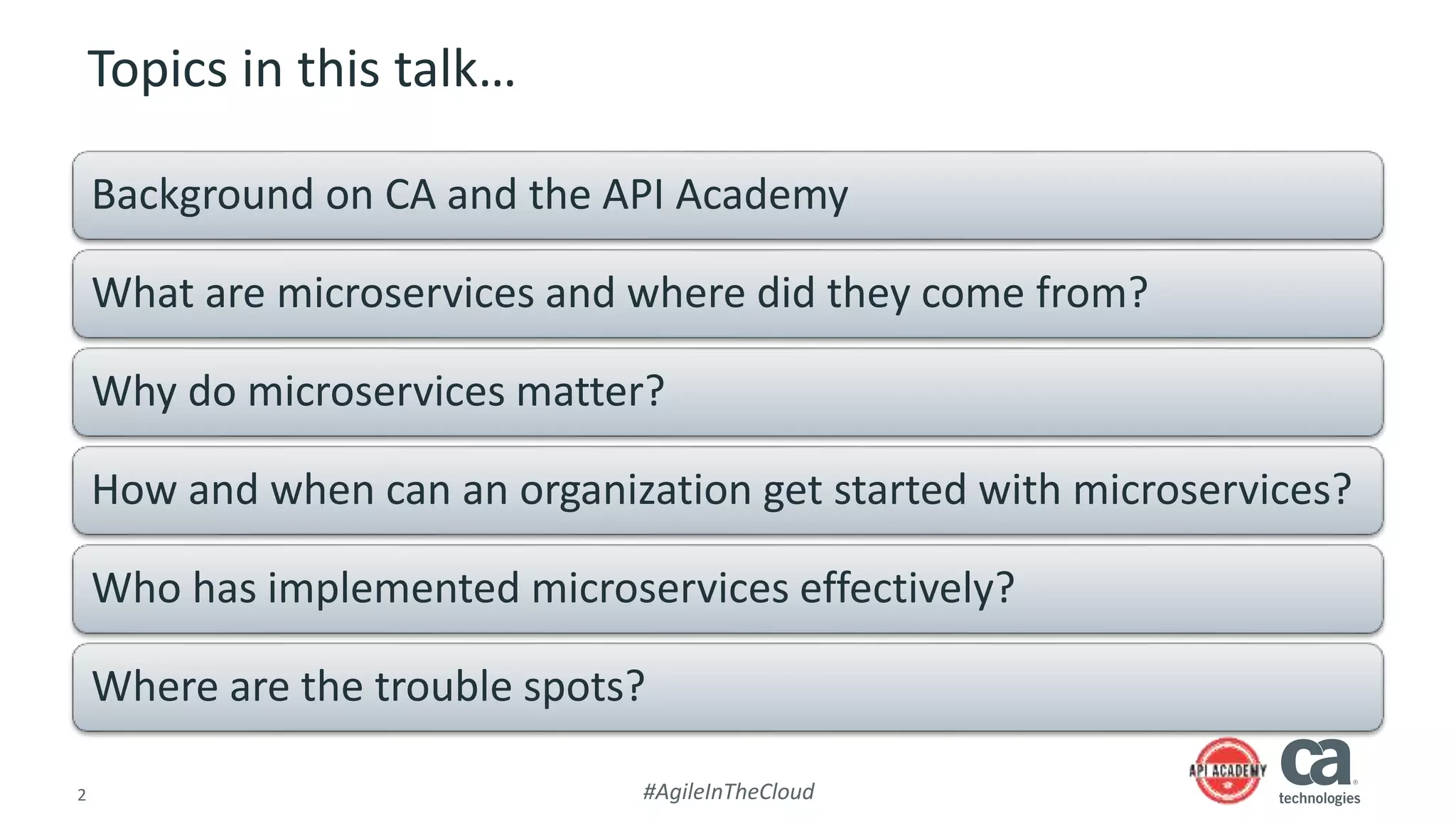 2 #AgileInTheCloud
Topics in this talk…
Background on CA and the API Academy
What are microservices and where did they come from?
Why do microservices matter?
How and when can an organization get started with microservices?
Who has implemented microservices effectively?
Where are the trouble spots?
 