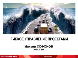 ГИБКОЕ УПРАВЛЕНИЕ ПРОЕКТАМИ
      Михаил СОФОНОВ
          PMP, CSM
 