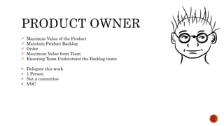  Maximize Value of the Product
 Maintain Product Backlog
 Order
 Maximum Value from Team
 Ensuring Team Understand the Backlog items
 Delegate this work
 1 Person
 Not a committee
 VOC
 