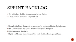  Set of Product Backlog items selected for the Sprint
+ Plan product Increment + Sprint Goal
 Enough detail that changes in progress can be understood in the Daily Scrum.
 Dev Team modifies the Sprint Backlog throughout the Sprint
 Emerges during the Sprint
 Highly visible, real-time picture of the work that the Development Team
 