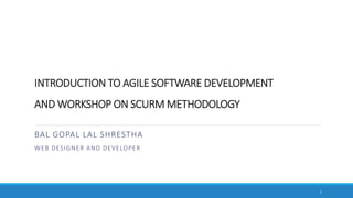 INTRODUCTION TO AGILE SOFTWARE DEVELOPMENT
AND WORKSHOP ON SCURM METHODOLOGY
BAL GOPAL LAL SHRESTHA
WEB DESIGNER AND DEVEL...