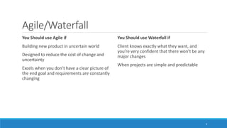 Agile/Waterfall
You Should use Agile if
Building new product in uncertain world
Designed to reduce the cost of change and
...
