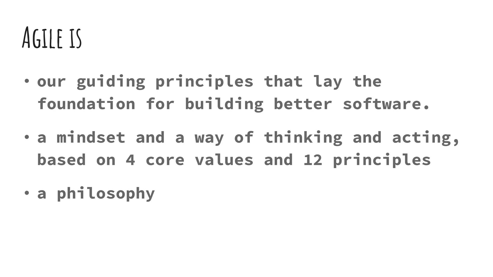 Agile is
• our guiding principles that lay the
foundation for building better software.
• a mindset and a way of thinking and acting,
based on 4 core values and 12 principles
• a philosophy
 