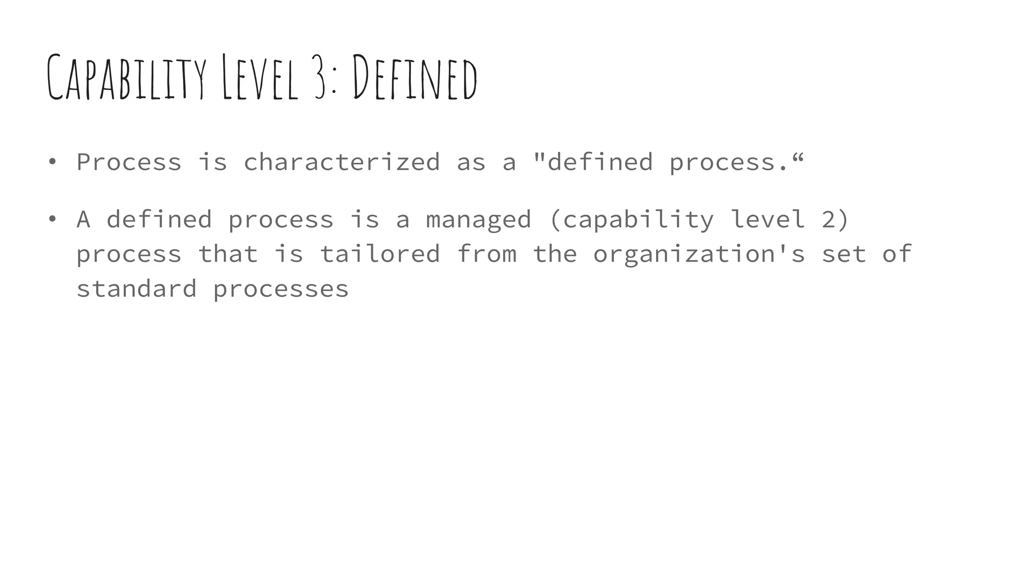 Capability Level 3: Defined
• Process is characterized as a "defined process.“
• A defined process is a managed (capability level 2)
process that is tailored from the organization's set of
standard processes
 