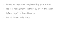 • Promotes improved engineering practices
• Has no management authority over the team
• Helps resolve impediments
• Has a leadership role
 