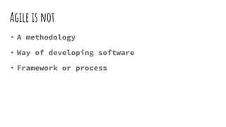 Agile is not
• A methodology
• Way of developing software
• Framework or process
 