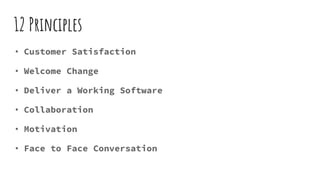 12 Principles
• Customer Satisfaction
• Welcome Change
• Deliver a Working Software
• Collaboration
• Motivation
• Face to Face Conversation
 