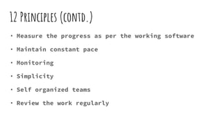 12 Principles (contd.)
• Measure the progress as per the working software
• Maintain constant pace
• Monitoring
• Simplicity
• Self organized teams
• Review the work regularly
 