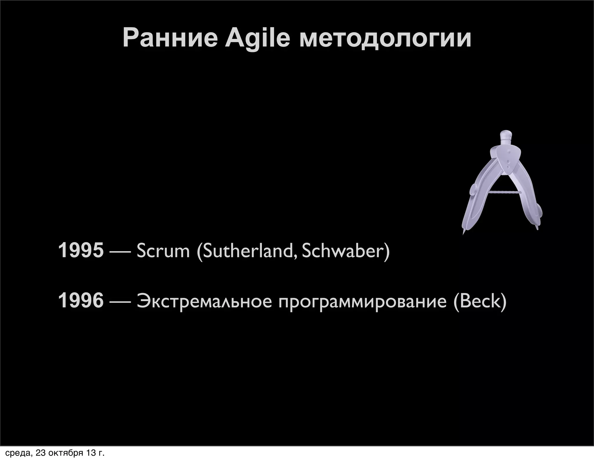 Ранние Agile методологии



1995 — Scrum (Sutherland, Schwaber)



1996 — Экстремальное программирование (Beck)

среда, 23 октября 13 г.

 