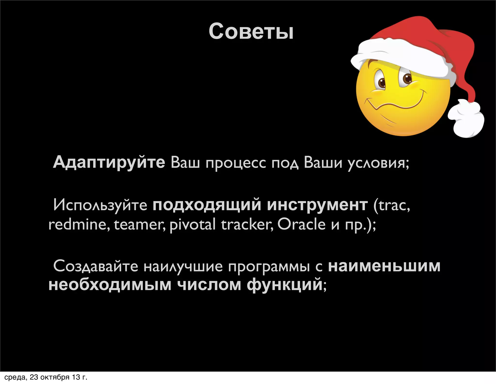 Советы







Адаптируйте Ваш процесс под Ваши условия;
Используйте подходящий инструмент (trac,
redmine, teamer, pivotal tracker, Oracle и пр.);
Создавайте наилучшие программы с наименьшим
необходимым числом функций;

среда, 23 октября 13 г.

 