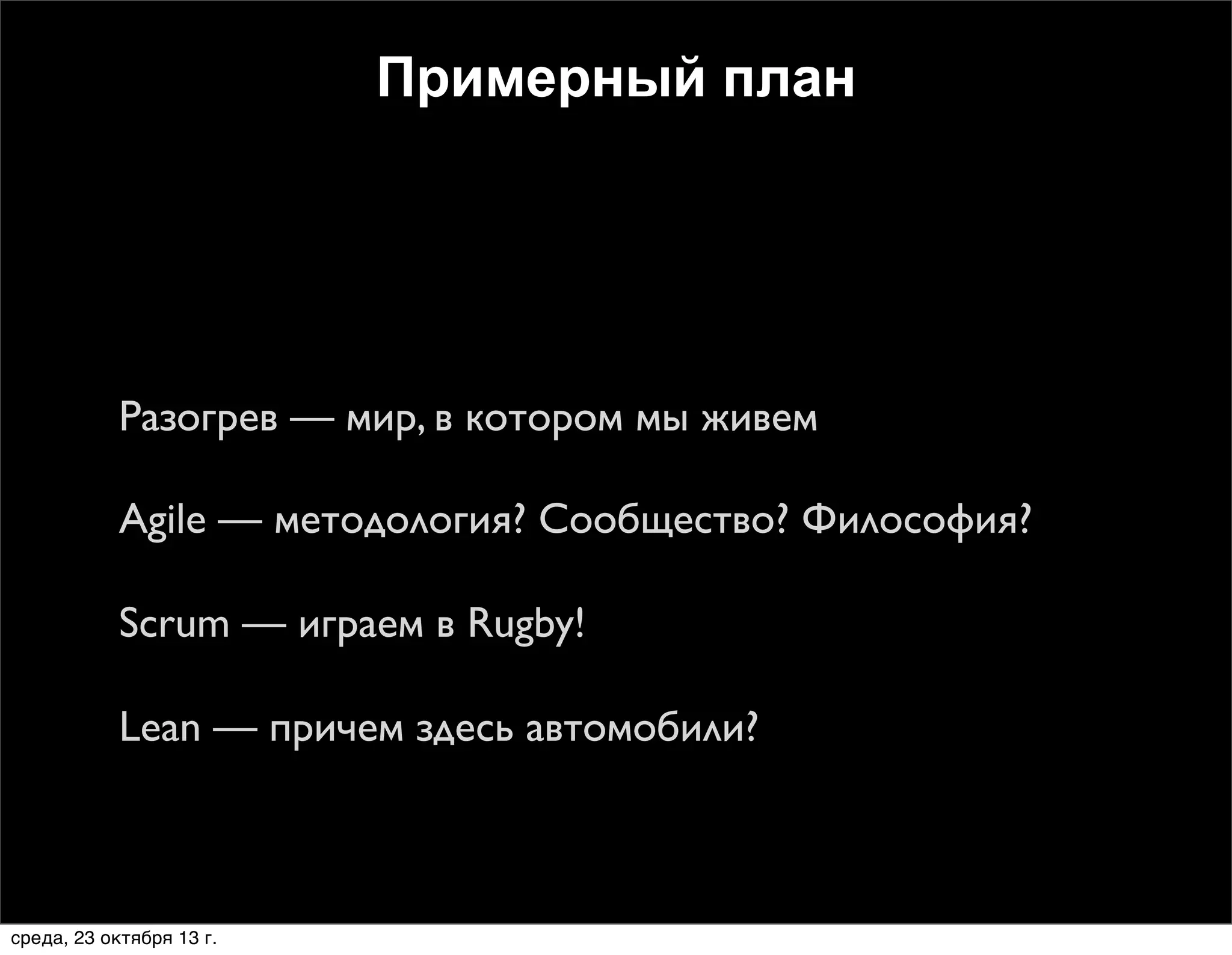 Примерный план

1.Разогрев — мир, в котором мы живем
2.Agile — методология? Сообщество? Философия?
3.Scrum — играем в Rugby!
4.Lean — причем здесь автомобили?

среда, 23 октября 13 г.

 