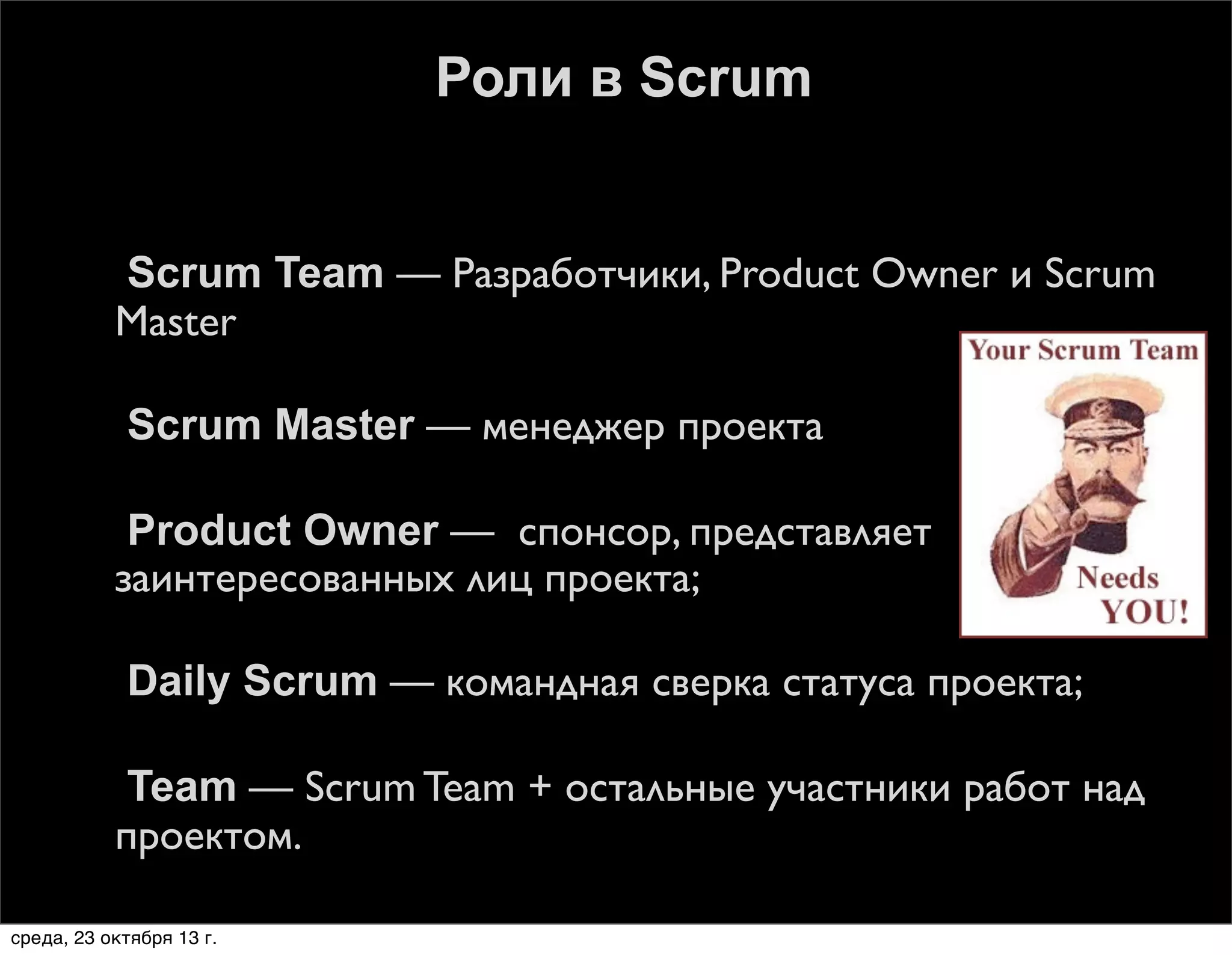 Роли в Scrum











Scrum Team — Разработчики, Product Owner и Scrum
Master
Scrum Master — менеджер проекта
Product Owner — спонсор, представляет
заинтересованных лиц проекта;
Daily Scrum — командная сверка статуса проекта;
Team — Scrum Team + остальные участники работ над
проектом.

среда, 23 октября 13 г.

 