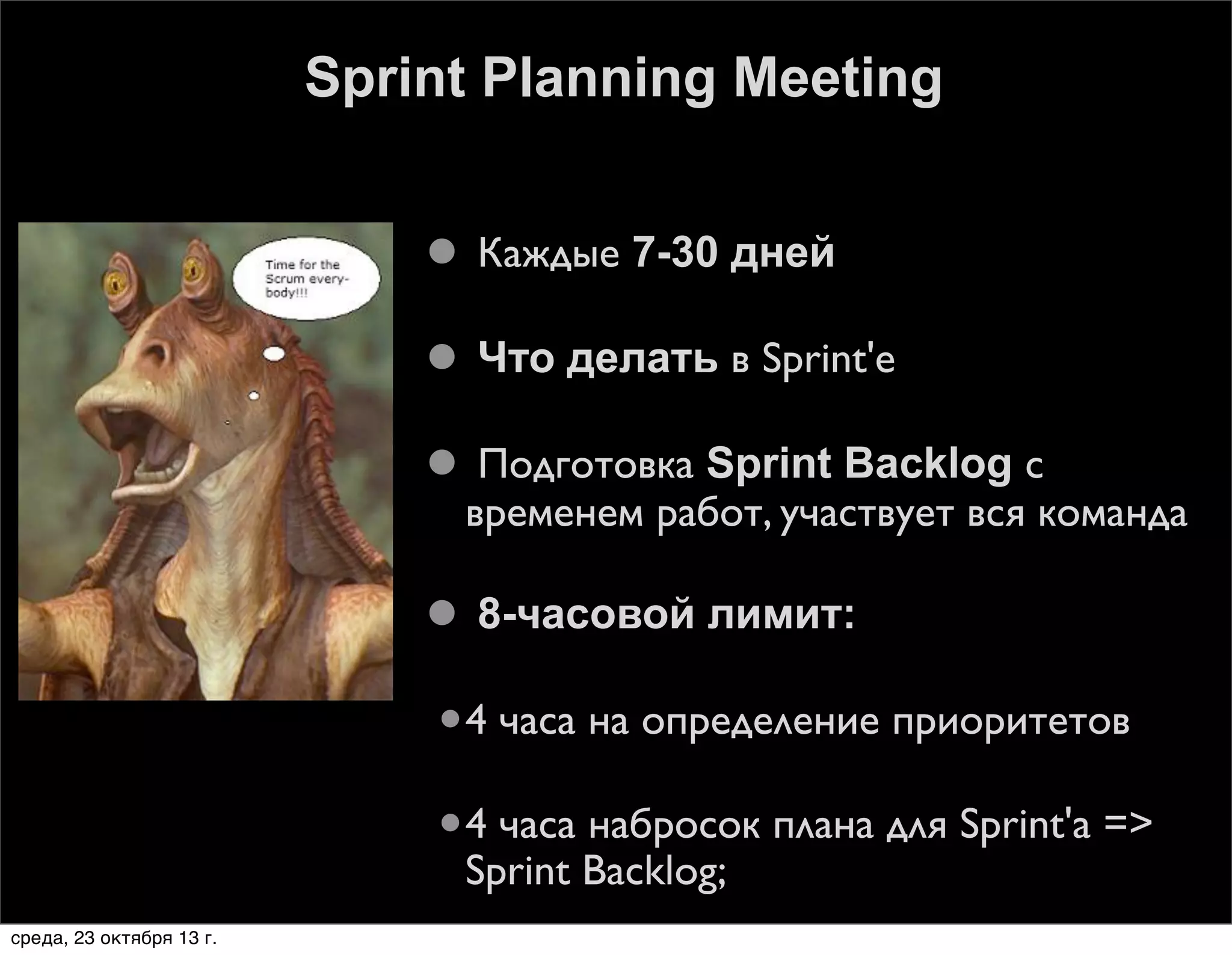 Sprint Planning Meeting
 Каждые 7-30 дней
 Что делать в Sprint'е
 Подготовка Sprint Backlog с
временем работ, участвует вся команда
 8-часовой лимит:
4
4

часа на определение приоритетов

часа набросок плана для Sprint'а =>
Sprint Backlog;

среда, 23 октября 13 г.

 
