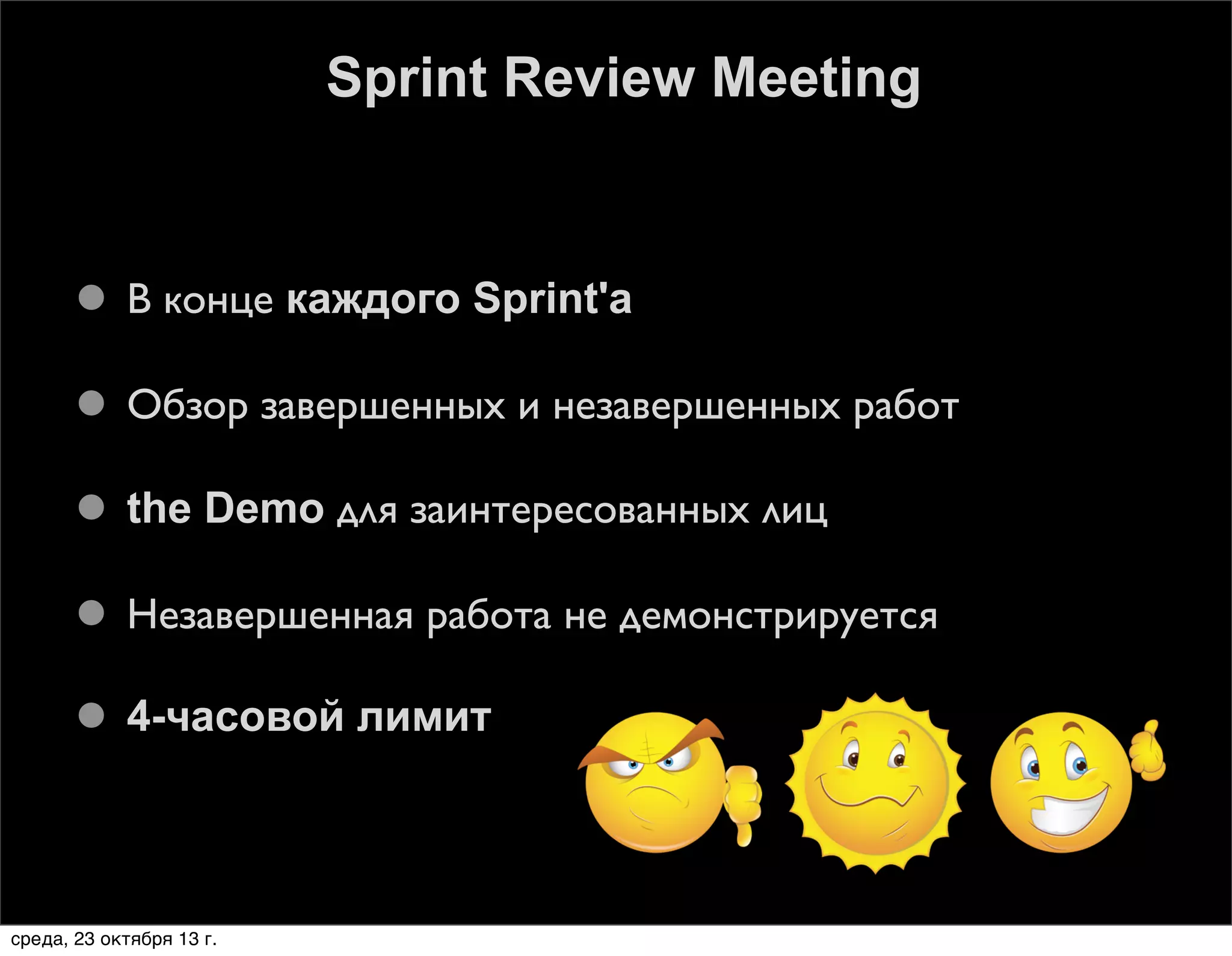 Sprint Review Meeting

 В конце каждого Sprint'а
 Обзор завершенных и незавершенных работ
 the Demo для заинтересованных лиц
 Незавершенная работа не демонстрируется
 4-часовой лимит

среда, 23 октября 13 г.

 