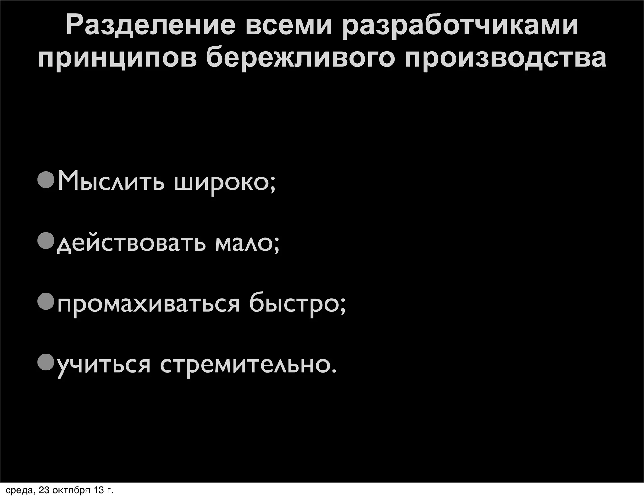 Разделение всеми разработчиками
принципов бережливого производства

Мыслить широко;
действовать мало;
промахиваться быстро;
учиться стремительно.

среда, 23 октября 13 г.

 