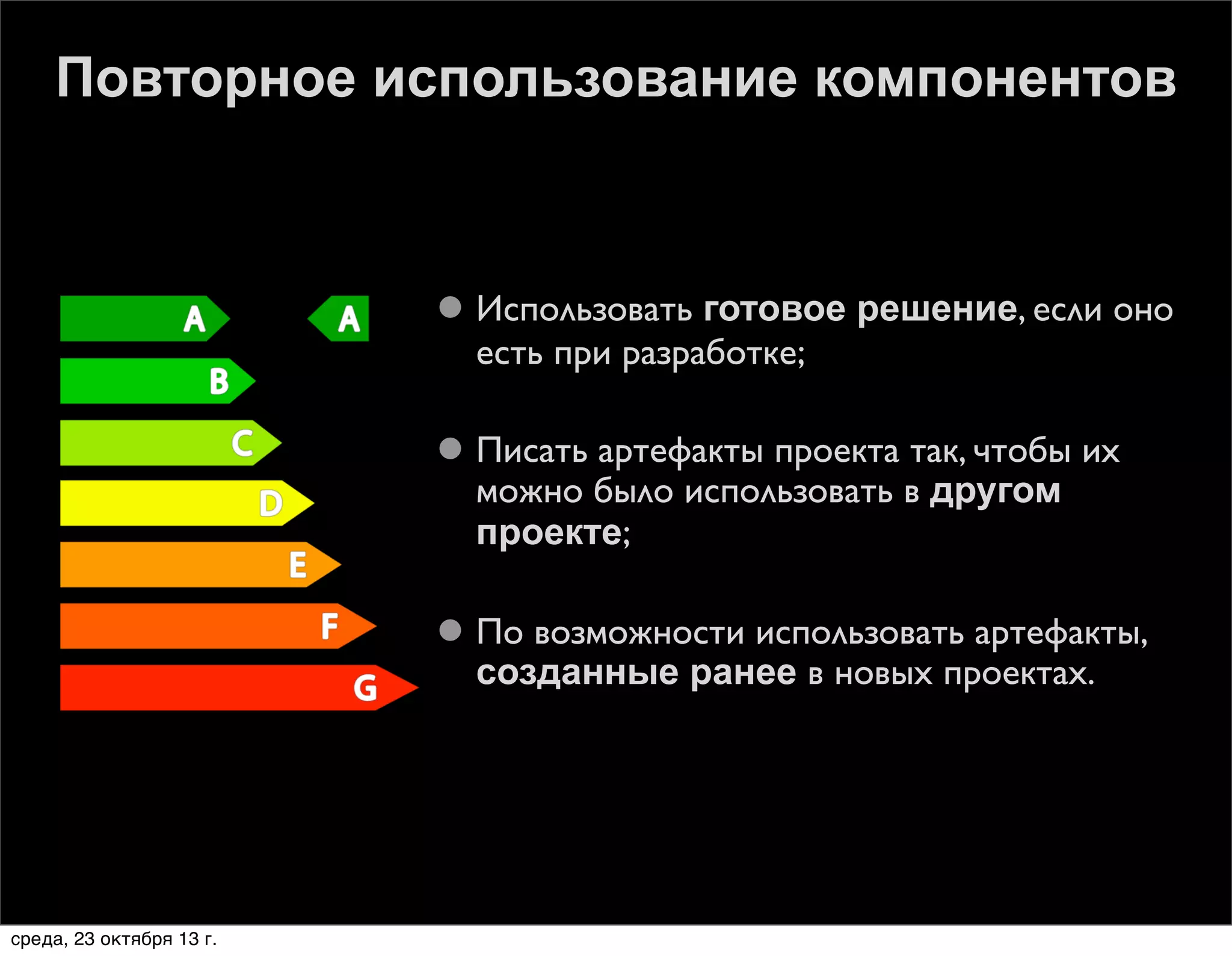 Повторное использование компонентов

 Использовать готовое решение, если оно
есть при разработке;
 Писать артефакты проекта так, чтобы их
можно было использовать в другом
проекте;
 По возможности использовать артефакты,
созданные ранее в новых проектах.

среда, 23 октября 13 г.

 