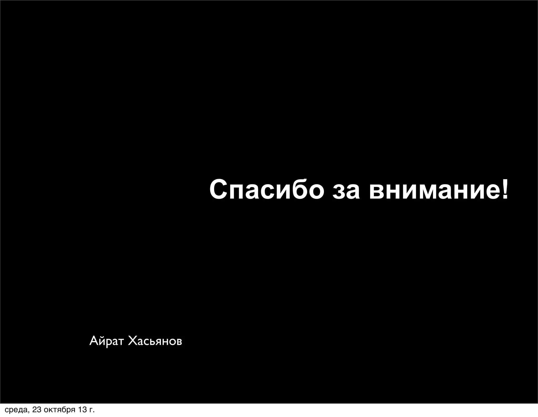 Спасибо за внимание!

Айрат Хасьянов

среда, 23 октября 13 г.

 