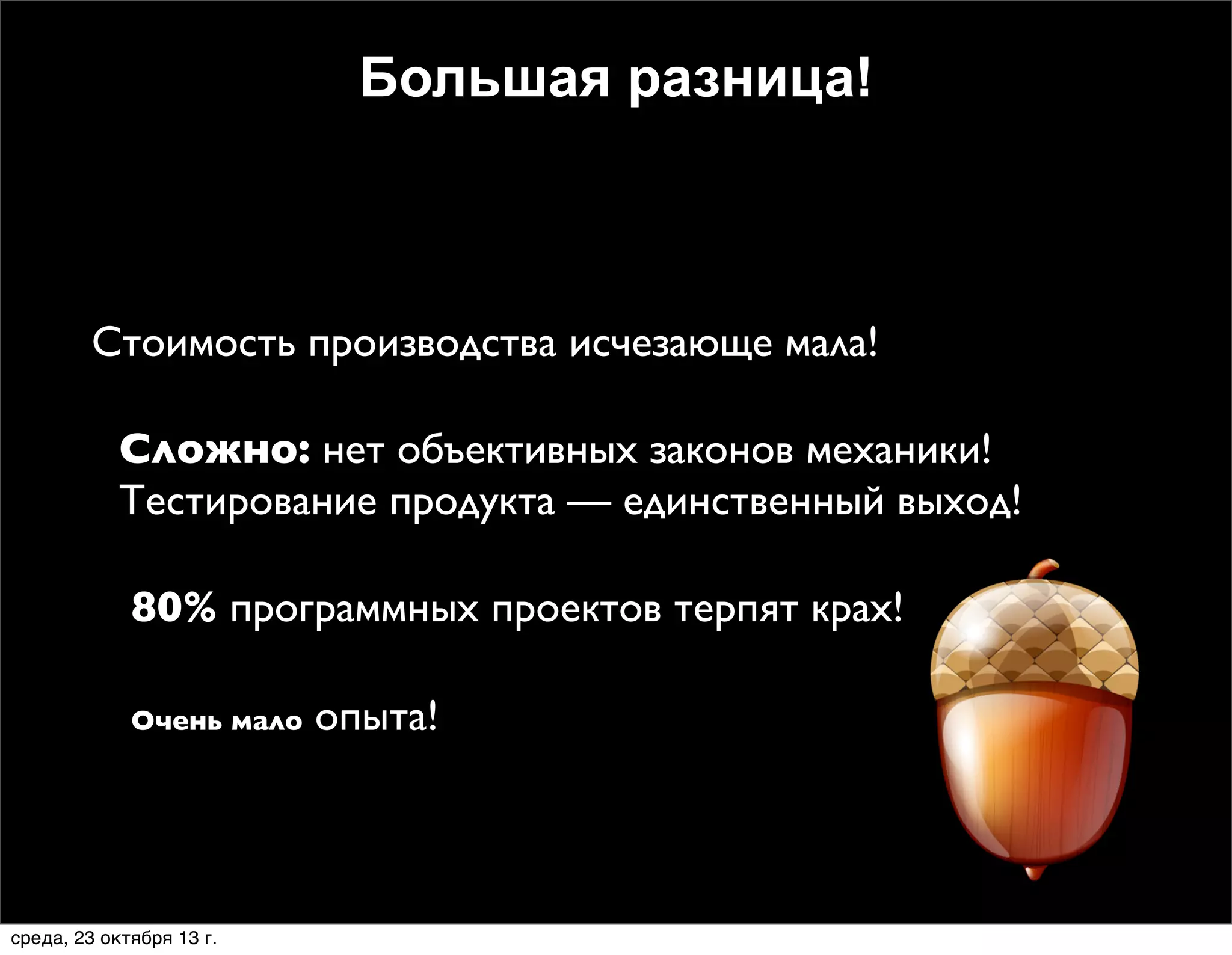 Большая разница!

Стоимость производства исчезающе мала!
1.Сложно: нет объективных законов механики!
Тестирование продукта — единственный выход!
2. 80% программных проектов терпят крах!
3.

Очень мало

среда, 23 октября 13 г.

опыта!

 