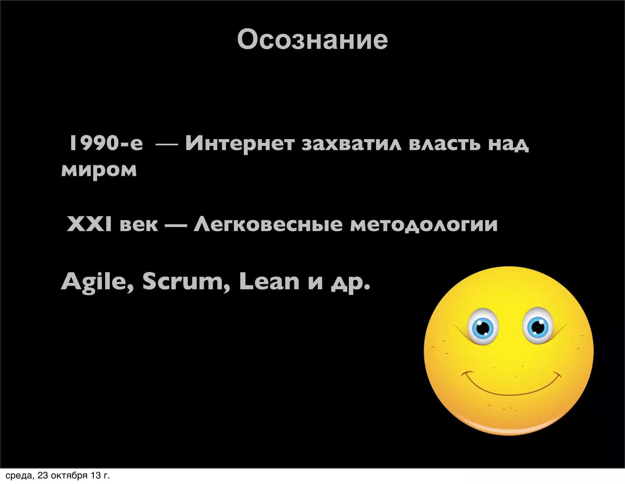 Осознание







1990-е — Интернет захватил власть над
миром
XXI век — Легковесные методологии

Agile, Scrum, Lean и др.

среда, 23 октября 13 г.

 