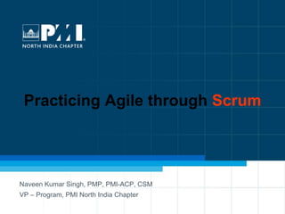 1
Practicing Agile through Scrum
Naveen Kumar Singh, PMP, PMI-ACP, CSM
VP – Program, PMI North India Chapter
 