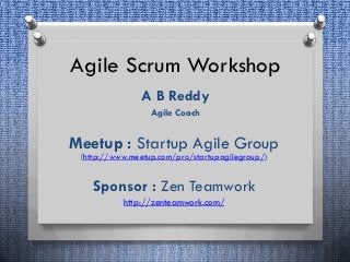 Agile Scrum Workshop
A B Reddy
Agile Coach
Meetup : Startup Agile Group
(http://www.meetup.com/pro/startupagilegroup/)
Sponsor : Zen Teamwork
http://zenteamwork.com/
 