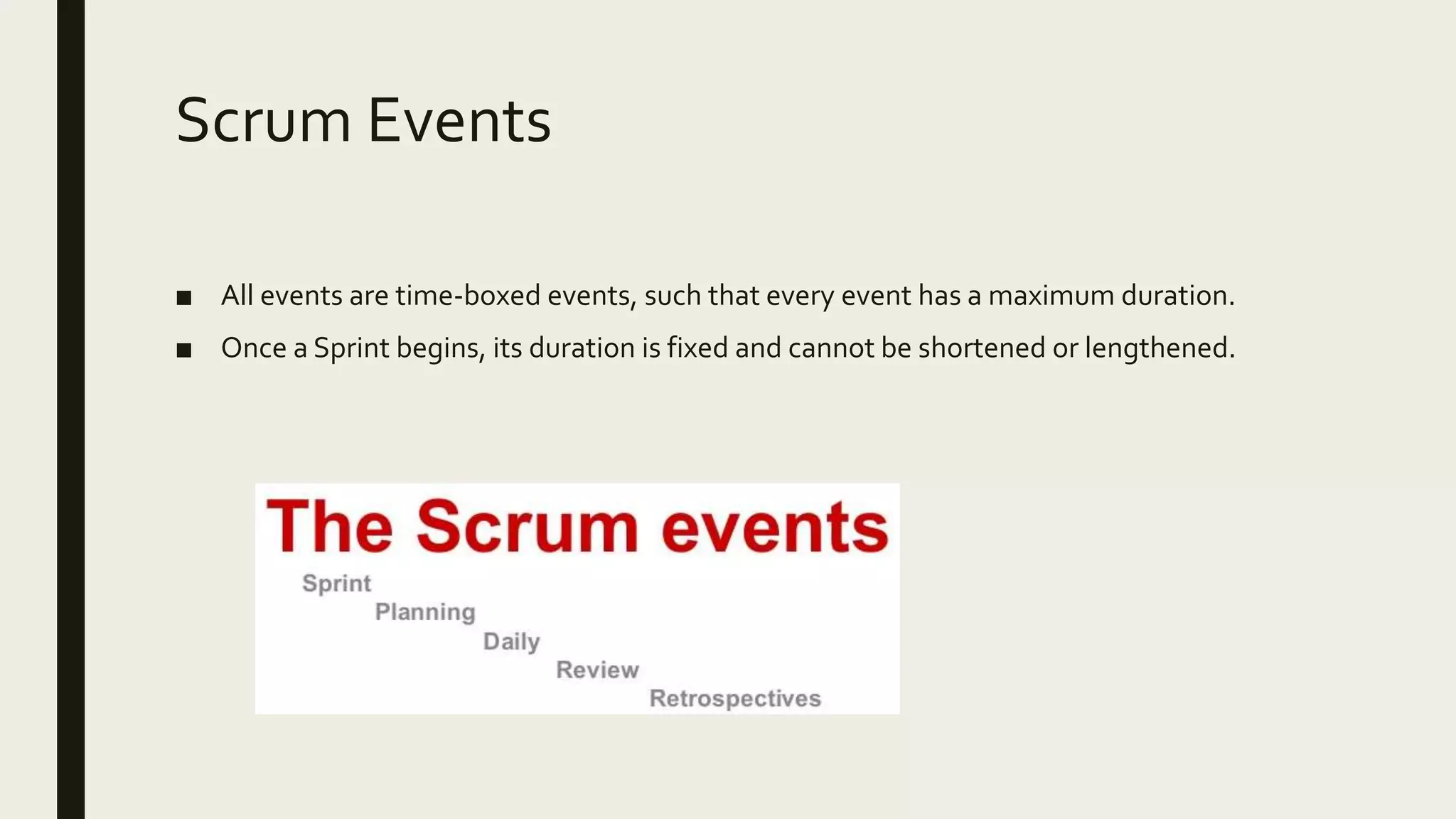Scrum Events
■ All events are time-boxed events, such that every event has a maximum duration.
■ Once a Sprint begins, its duration is fixed and cannot be shortened or lengthened.
 