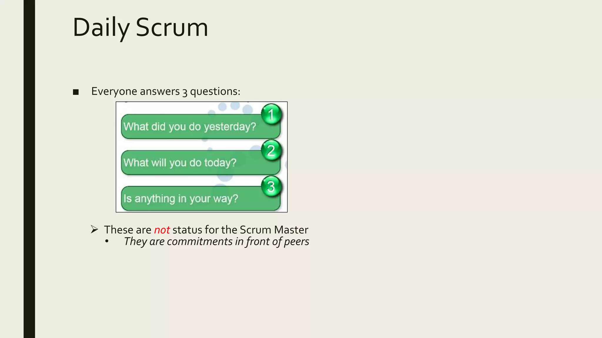 Daily Scrum
■ Everyone answers 3 questions:
 These are not status for the Scrum Master
• They are commitments in front of peers
 
