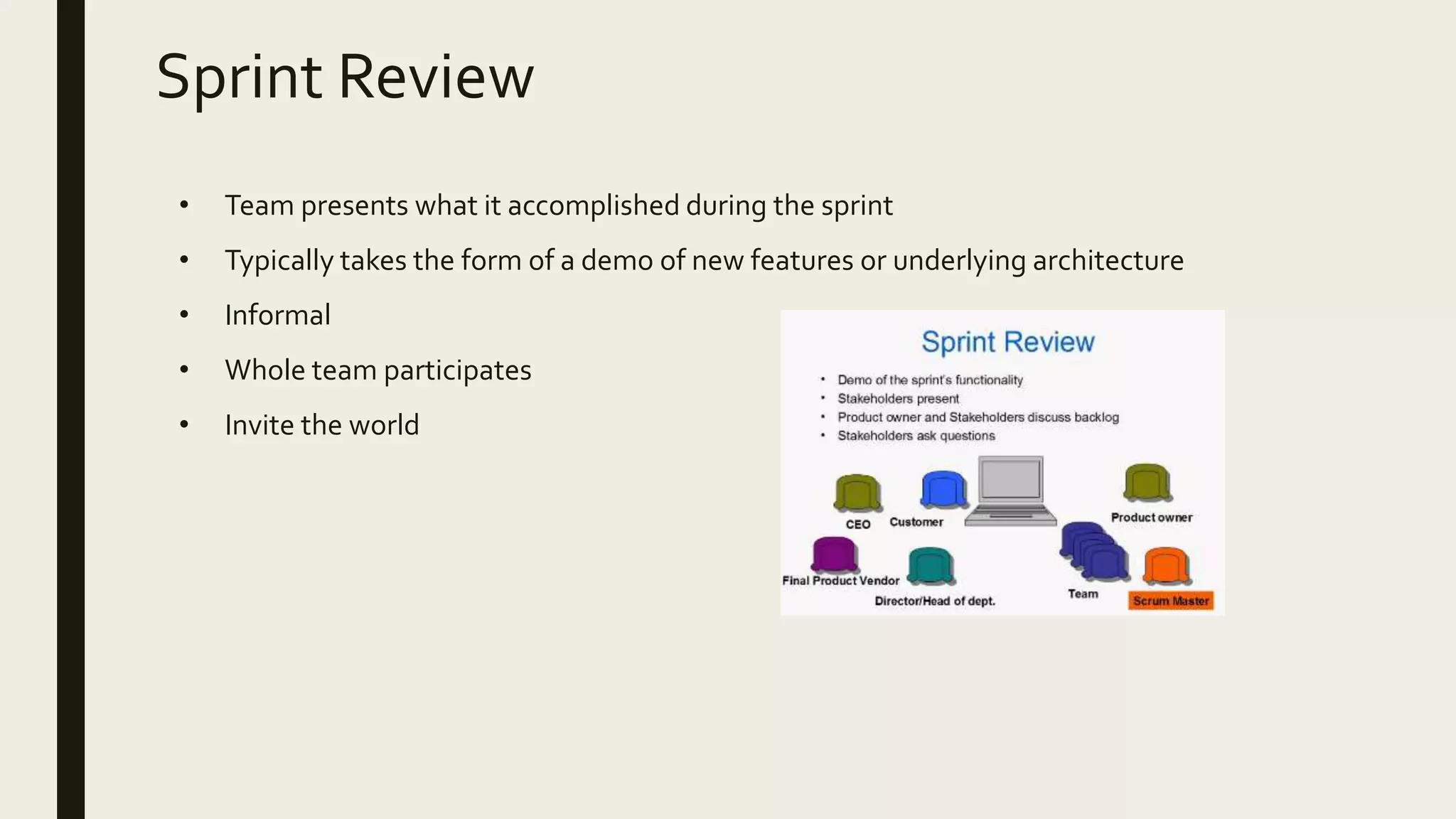 Sprint Review
• Team presents what it accomplished during the sprint
• Typically takes the form of a demo of new features or underlying architecture
• Informal
• Whole team participates
• Invite the world
 
