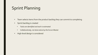 Sprint Planning
• Team selects items from the product backlog they can commit to completing
• Sprint backlog is created
• Tasks are identified and each is estimated
• Collaboratively, not done alone by the Scrum Master
• High-level design is considered
 