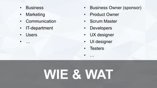 • Business
• Marketing
• Communication
• IT-department
• Users
• …
WIE & WAT
• Business Owner (sponsor)
• Product Owner
• Scrum Master
• Developers
• UX designer
• UI designer
• Testers
• …
 
