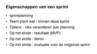 Eigenschappen van een sprint
• sprintplanning
• Team plant wat - binnen deze sprint
• Tijdens - niks veranderen aan planning
• Op het einde : resultaat (MVP)
• Op het einde : demo
• Op het einde : evaluatie voor de volgende sprint
 