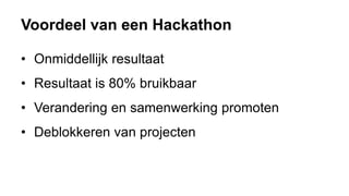 Voordeel van een Hackathon
• Onmiddellijk resultaat
• Resultaat is 80% bruikbaar
• Verandering en samenwerking promoten
• Deblokkeren van projecten
 