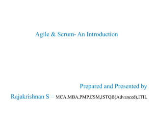 Agile & Scrum- An Introduction
Prepared and Presented by
Rajakrishnan S – MCA,MBA,PMP,CSM,ISTQB(Advanced),ITIL
 