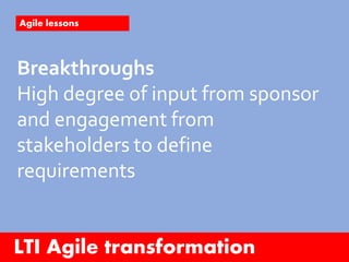 LTI Agile transformation
Agile lessons
Breakthroughs
High degree of input from sponsor
and engagement from
stakeholders to define
requirements
 