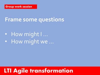 LTI Agile transformation
Group work session
Frame some questions
• How might I …
• How might we …
 