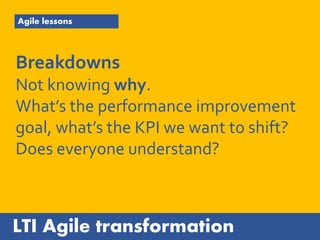 LTI Agile transformation
Agile lessons
Breakdowns
Agile requires understanding and
change in behaviours and
expectations f...