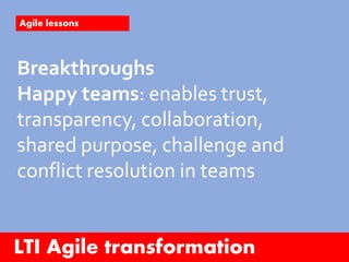 LTI Agile transformation
Agile lessons
Breakthroughs
Happy people through purpose,
focus on quality and user, personal
lea...