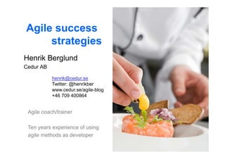 Agile success
     strategies
Henrik Berglund
Cedur AB

           henrik@cedur.se
           Twitter: @henrikber
           www.cedur.se/agile-blog
           +46 709 400864


 Agile coach/trainer

 Ten years experience of using
 agile methods as developer
 
