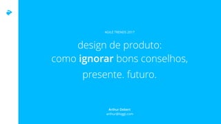 design de produto: 
como ignorar bons conselhos,
presente. futuro.
AGILE TRENDS 2017
Arthur Debert  
arthur@loggi.com
 