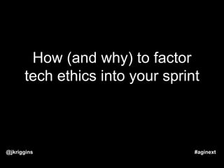 How (and why) to factor
tech ethics into your sprint
@jkriggins #aginext
 