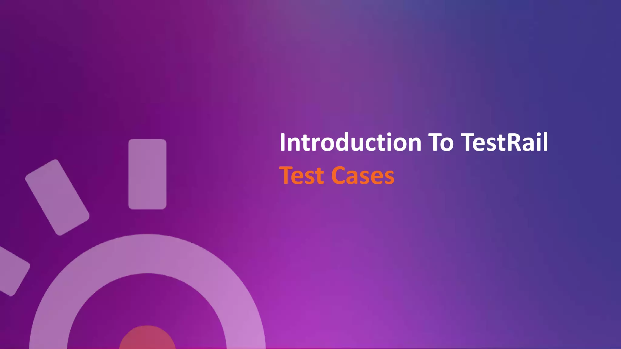 Introduction To TestRail
Test Cases
 