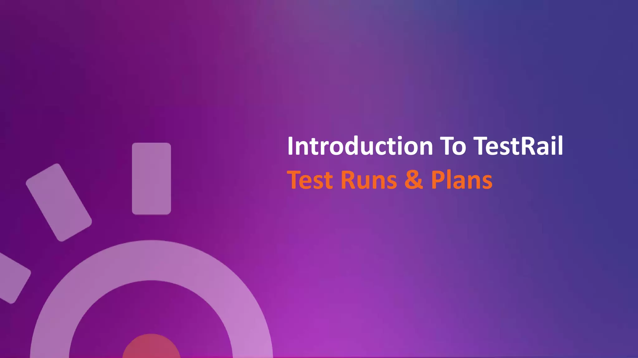 Introduction To TestRail
Test Runs & Plans
 