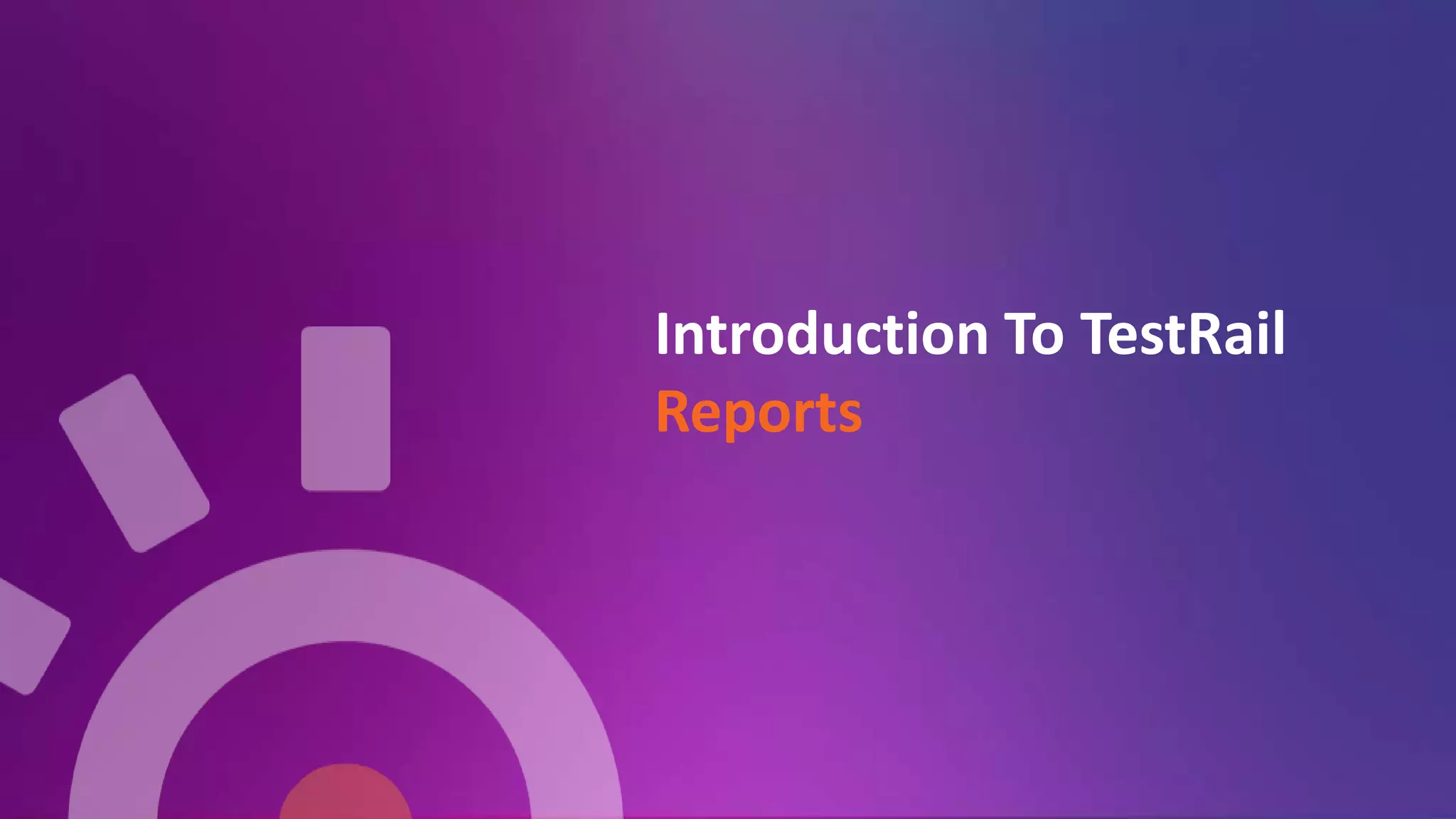 Introduction To TestRail
Reports
 